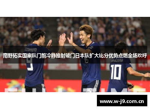 南野拓实国家队门前冷静推射破门日本队扩大比分优势点燃全场欢呼 南野拓实国家队门前冷静推射破门日本队扩大比分优势点燃全场欢呼