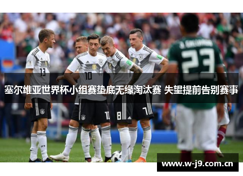 塞尔维亚世界杯小组赛垫底无缘淘汰赛 失望提前告别赛事 塞尔维亚世界杯小组赛垫底无缘淘汰赛 失望提前告别赛事