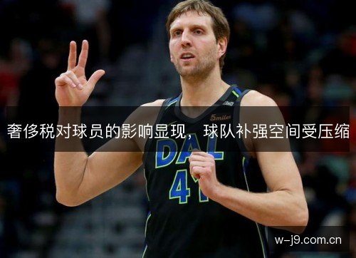 奢侈税对球员的影响显现，球队补强空间受压缩