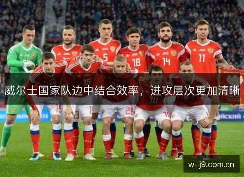 威尔士国家队边中结合效率，进攻层次更加清晰