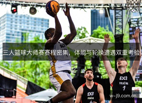 三人篮球大师赛赛程密集，体能与轮换遭遇双重考验